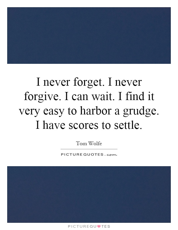 I never forget. I never forgive. I can wait. I find it very easy to harbor a grudge. I have scores to settle Picture Quote #1