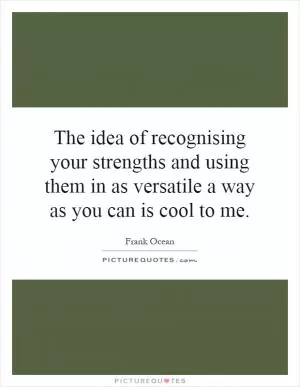 The idea of recognising your strengths and using them in as versatile a way as you can is cool to me Picture Quote #1