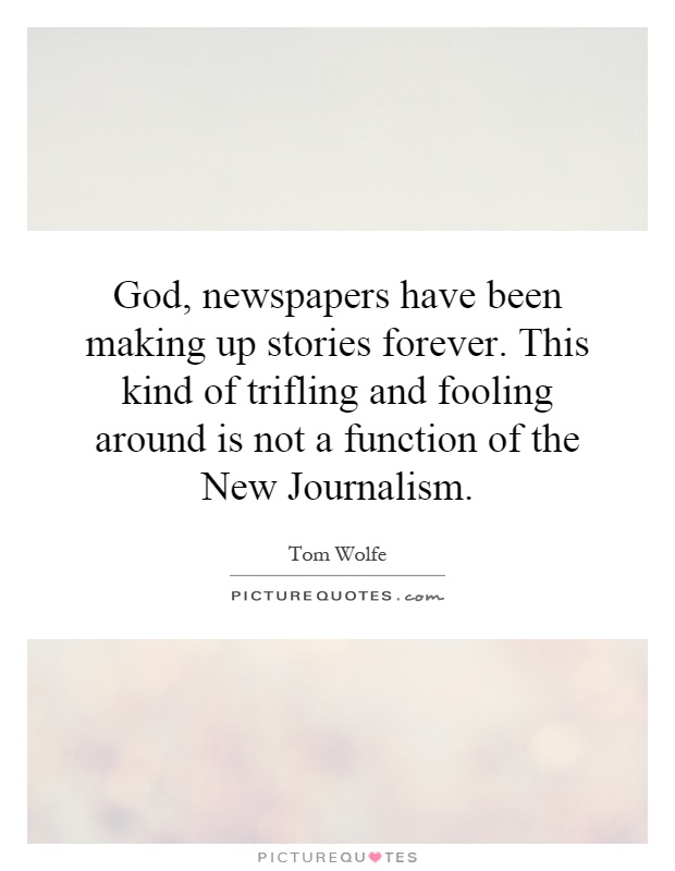 God, newspapers have been making up stories forever. This kind of trifling and fooling around is not a function of the New Journalism Picture Quote #1