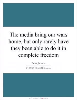 The media bring our wars home, but only rarely have they been able to do it in complete freedom Picture Quote #1