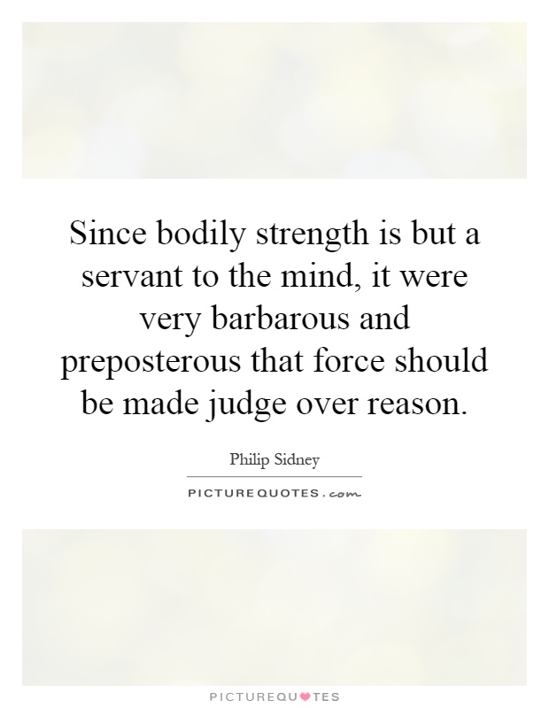 Since bodily strength is but a servant to the mind, it were very barbarous and preposterous that force should be made judge over reason Picture Quote #1