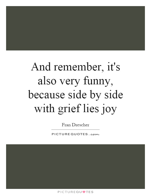 And remember, it's also very funny, because side by side with grief lies joy Picture Quote #1