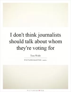 I don't think journalists should talk about whom they're voting for Picture Quote #1