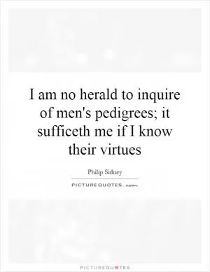 I am no herald to inquire of men's pedigrees; it sufficeth me if I know their virtues Picture Quote #1