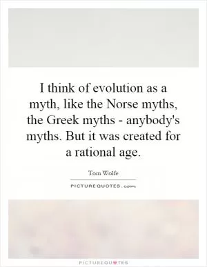 I think of evolution as a myth, like the Norse myths, the Greek myths - anybody's myths. But it was created for a rational age Picture Quote #1
