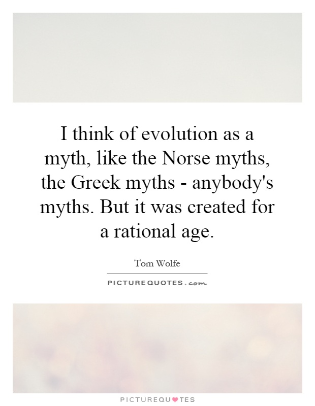 I think of evolution as a myth, like the Norse myths, the Greek myths - anybody's myths. But it was created for a rational age Picture Quote #1