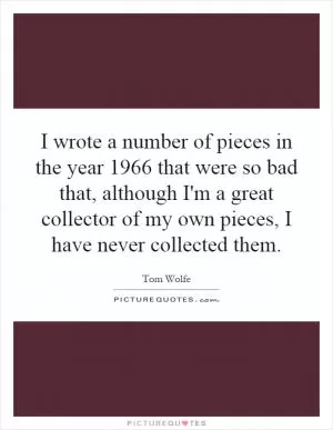 I wrote a number of pieces in the year 1966 that were so bad that, although I'm a great collector of my own pieces, I have never collected them Picture Quote #1