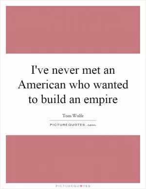 I've never met an American who wanted to build an empire Picture Quote #1