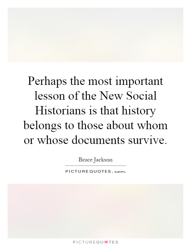 Perhaps the most important lesson of the New Social Historians is that history belongs to those about whom or whose documents survive Picture Quote #1