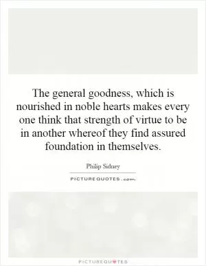 The general goodness, which is nourished in noble hearts makes every one think that strength of virtue to be in another whereof they find assured foundation in themselves Picture Quote #1
