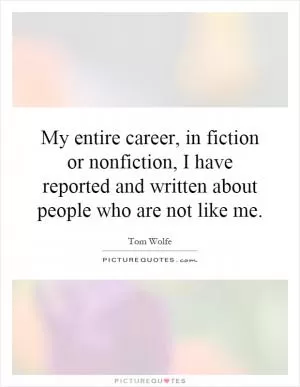 My entire career, in fiction or nonfiction, I have reported and written about people who are not like me Picture Quote #1