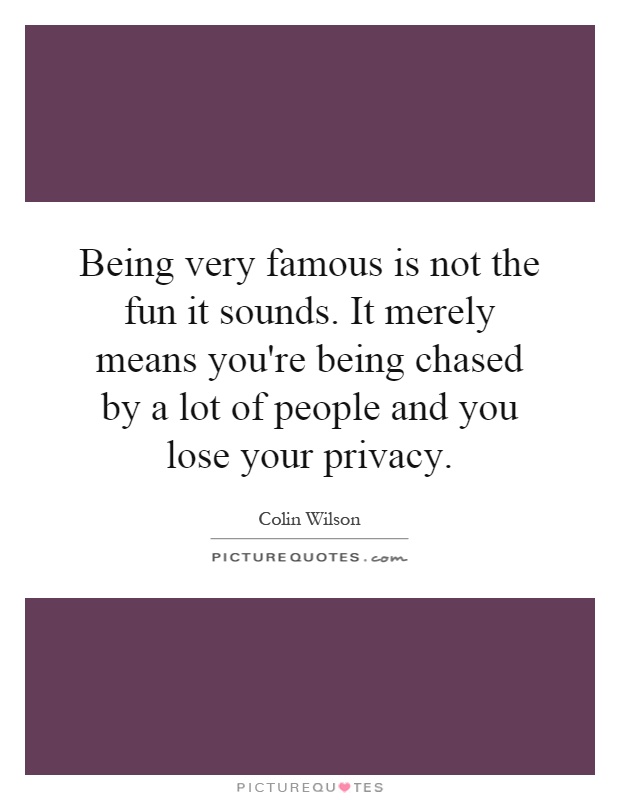Being very famous is not the fun it sounds. It merely means you're being chased by a lot of people and you lose your privacy Picture Quote #1