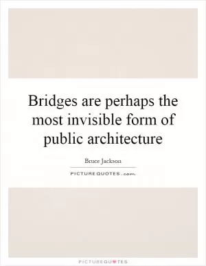 Bridges are perhaps the most invisible form of public architecture Picture Quote #1