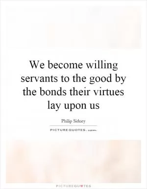 We become willing servants to the good by the bonds their virtues lay upon us Picture Quote #1