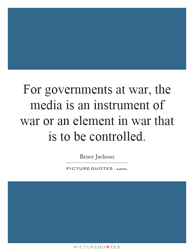 For governments at war, the media is an instrument of war or an element in war that is to be controlled Picture Quote #1