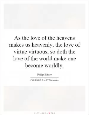As the love of the heavens makes us heavenly, the love of virtue virtuous, so doth the love of the world make one become worldly Picture Quote #1