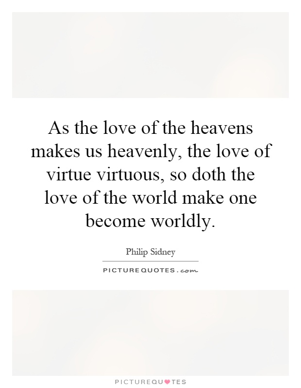 As the love of the heavens makes us heavenly, the love of virtue virtuous, so doth the love of the world make one become worldly Picture Quote #1