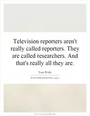 Television reporters aren't really called reporters. They are called researchers. And that's really all they are Picture Quote #1