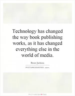 Technology has changed the way book publishing works, as it has changed everything else in the world of media Picture Quote #1