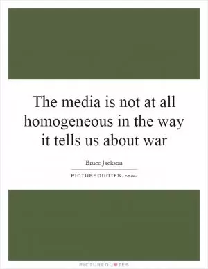 The media is not at all homogeneous in the way it tells us about war Picture Quote #1