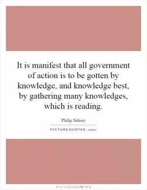 It is manifest that all government of action is to be gotten by knowledge, and knowledge best, by gathering many knowledges, which is reading Picture Quote #1