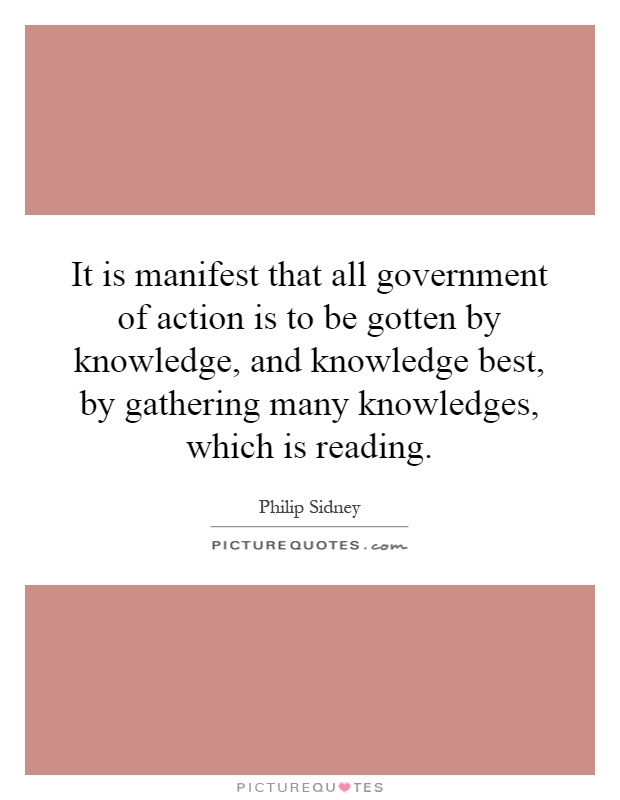 It is manifest that all government of action is to be gotten by knowledge, and knowledge best, by gathering many knowledges, which is reading Picture Quote #1