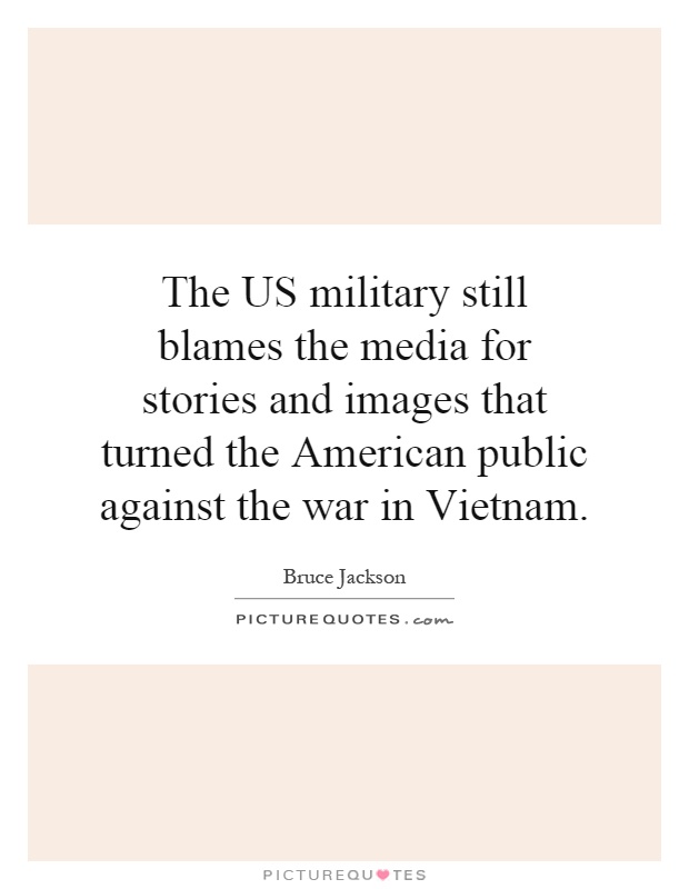 The US military still blames the media for stories and images that turned the American public against the war in Vietnam Picture Quote #1