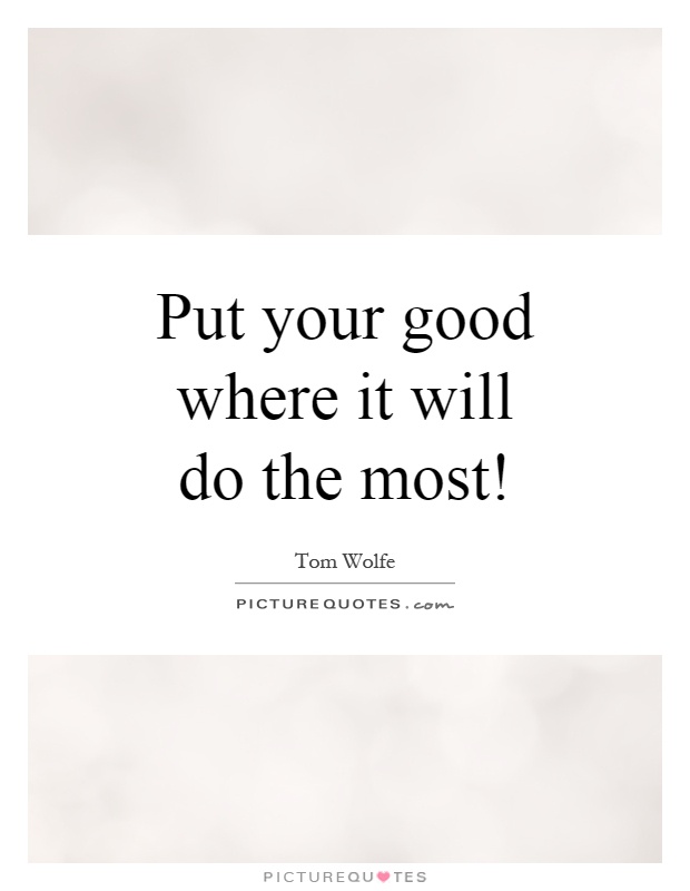 Put your good where it will do the most! Picture Quote #1