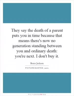 They say the death of a parent puts you in time because that means there's now no generation standing between you and ordinary death: you're next. I don't buy it Picture Quote #1