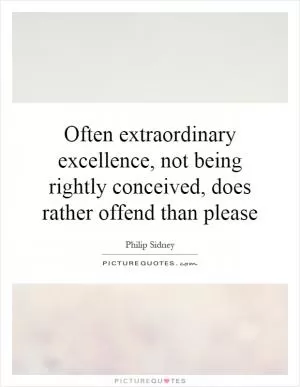 Often extraordinary excellence, not being rightly conceived, does rather offend than please Picture Quote #1