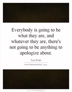 Everybody is going to be what they are, and whatever they are, there's not going to be anything to apologize about Picture Quote #1