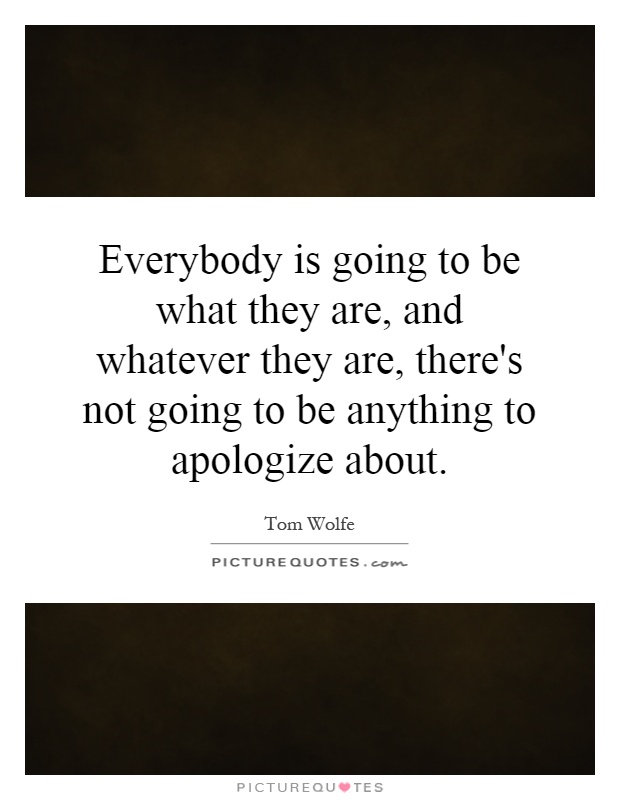 Everybody is going to be what they are, and whatever they are, there's not going to be anything to apologize about Picture Quote #1