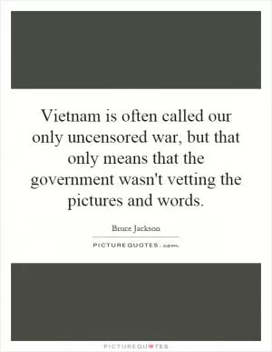 Vietnam is often called our only uncensored war, but that only means that the government wasn't vetting the pictures and words Picture Quote #1