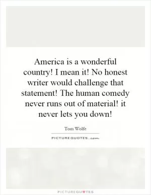 America is a wonderful country! I mean it! No honest writer would challenge that statement! The human comedy never runs out of material! it never lets you down! Picture Quote #1