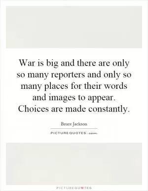 War is big and there are only so many reporters and only so many places for their words and images to appear. Choices are made constantly Picture Quote #1