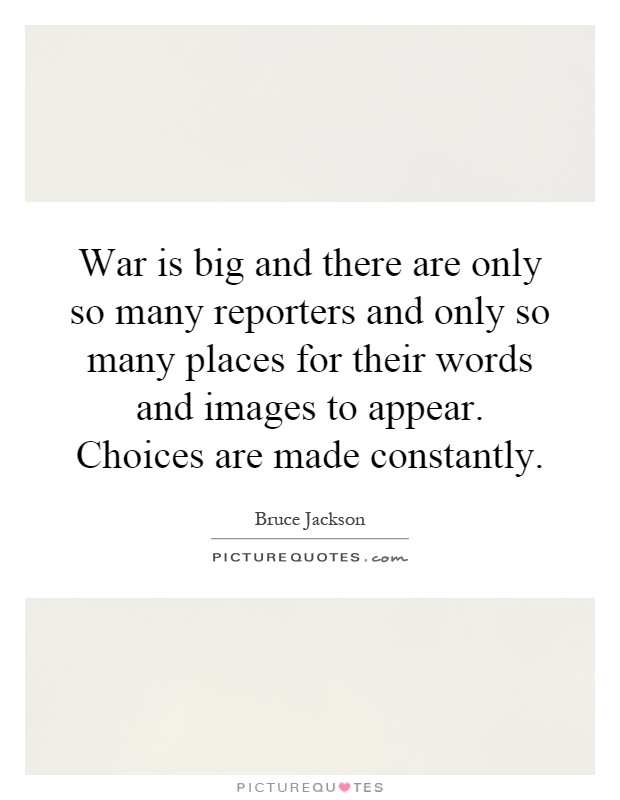 War is big and there are only so many reporters and only so many places for their words and images to appear. Choices are made constantly Picture Quote #1