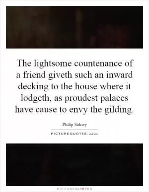 The lightsome countenance of a friend giveth such an inward decking to the house where it lodgeth, as proudest palaces have cause to envy the gilding Picture Quote #1