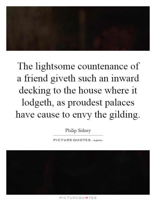 The lightsome countenance of a friend giveth such an inward decking to the house where it lodgeth, as proudest palaces have cause to envy the gilding Picture Quote #1