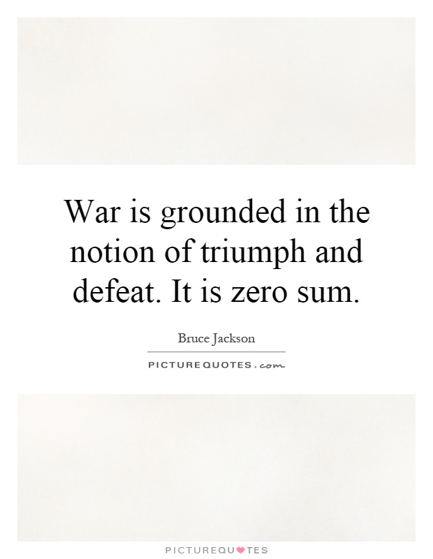 War is grounded in the notion of triumph and defeat. It is zero sum Picture Quote #1