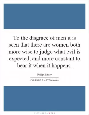 To the disgrace of men it is seen that there are women both more wise to judge what evil is expected, and more constant to bear it when it happens Picture Quote #1