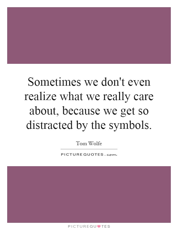 Sometimes we don't even realize what we really care about, because we get so distracted by the symbols Picture Quote #1