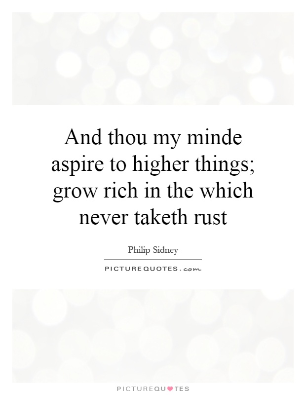 And thou my minde aspire to higher things; grow rich in the which never taketh rust Picture Quote #1