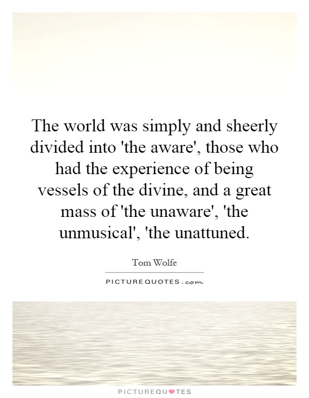 The world was simply and sheerly divided into 'the aware', those who had the experience of being vessels of the divine, and a great mass of 'the unaware', 'the unmusical', 'the unattuned Picture Quote #1