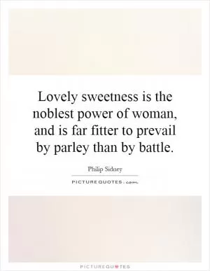 Lovely sweetness is the noblest power of woman, and is far fitter to prevail by parley than by battle Picture Quote #1