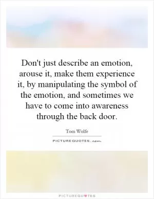 Don't just describe an emotion, arouse it, make them experience it, by manipulating the symbol of the emotion, and sometimes we have to come into awareness through the back door Picture Quote #1