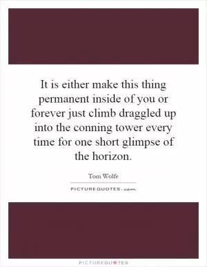 It is either make this thing permanent inside of you or forever just climb draggled up into the conning tower every time for one short glimpse of the horizon Picture Quote #1