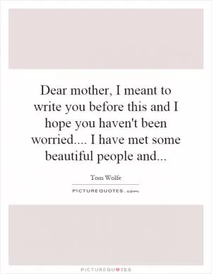Dear mother, I meant to write you before this and I hope you haven't been worried.... I have met some beautiful people and Picture Quote #1