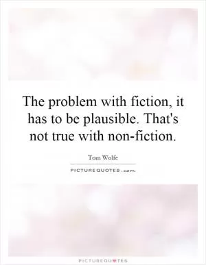 The problem with fiction, it has to be plausible. That's not true with non-fiction Picture Quote #1