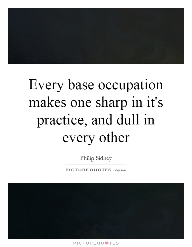 Every base occupation makes one sharp in it's practice, and dull in every other Picture Quote #1