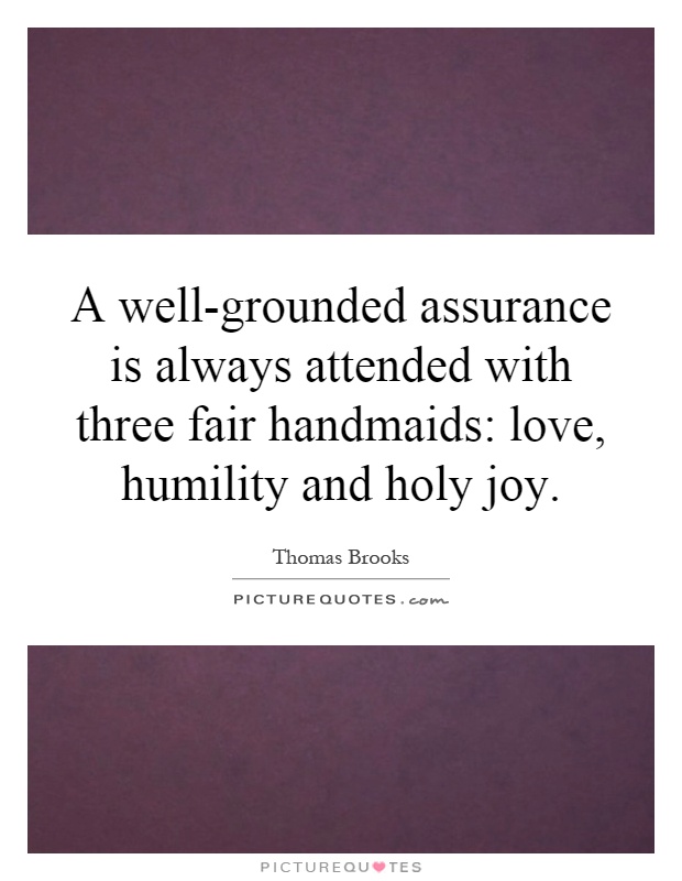 A well-grounded assurance is always attended with three fair handmaids: love, humility and holy joy Picture Quote #1